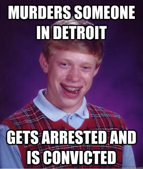 Murders someone in Detroit Gets arrested and is convicted  Bad Luck Brian