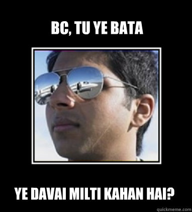 BC, tu ye bata ye davai milti kahan hai?  Rich Delhi Boy