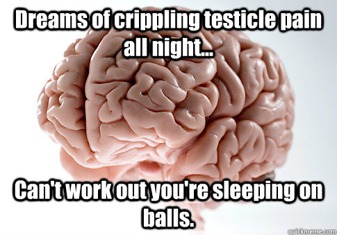 Dreams of crippling testicle pain all night... Can't work out you're sleeping on balls.   Scumbag Brain