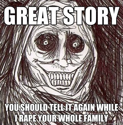 Great story you should tell it again while i rape your whole family  Horrifying Houseguest