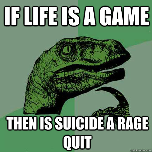 if life is a game then is suicide a rage quit  Philosoraptor