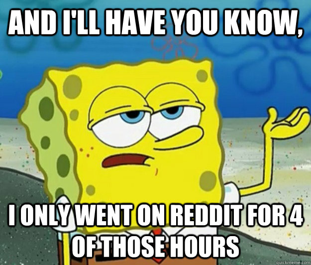 And i'll have you know, I only went on reddit for 4 of those hours - And i'll have you know, I only went on reddit for 4 of those hours  Tough Spongebob