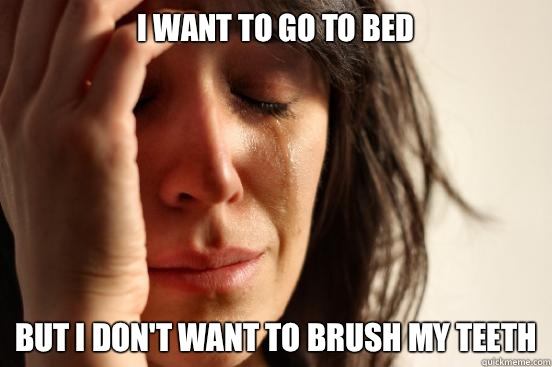 I want to go to bed But I don't want to brush my teeth  First World Problems