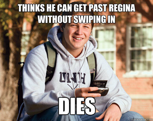 Thinks he can get past Regina without swiping in DIES  College Freshman