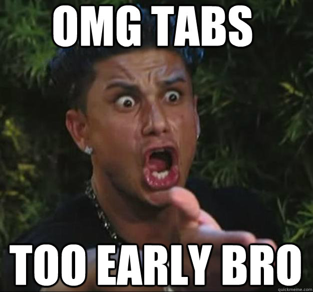 OMG TABS too early bro  