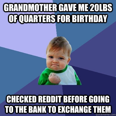 Grandmother gave me 20lbs of quarters for birthday checked reddit before going to the bank to exchange them  Success Kid