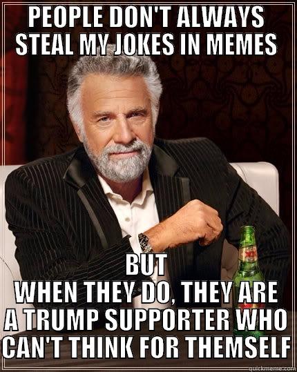 meme stealer - PEOPLE DON'T ALWAYS STEAL MY JOKES IN MEMES BUT WHEN THEY DO, THEY ARE A TRUMP SUPPORTER WHO CAN'T THINK FOR THEMSELF The Most Interesting Man In The World