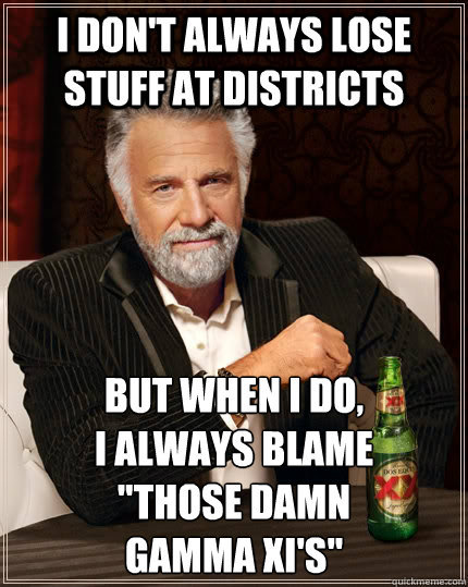 i don't always lose stuff at districts But when I do, 
I always blame 
