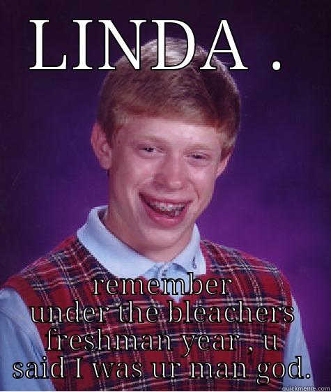 Morton zuesie  - LINDA . REMEMBER UNDER THE BLEACHERS FRESHMAN YEAR , U SAID I WAS UR MAN GOD. Bad Luck Brian