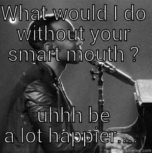 WHAT WOULD I DO WITHOUT YOUR SMART MOUTH ? UHHH BE A LOT HAPPIER....  Misc