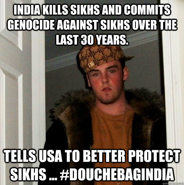 India kills Sikhs and commits genocide against Sikhs over the last 30 years.  Tells USA to better protect sikhs ... #douchebagIndia - India kills Sikhs and commits genocide against Sikhs over the last 30 years.  Tells USA to better protect sikhs ... #douchebagIndia  Scumbag Steve