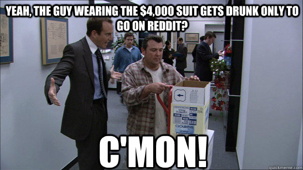 Yeah, the guy wearing the $4,000 suit gets drunk only to go on reddit? c'mon! - Yeah, the guy wearing the $4,000 suit gets drunk only to go on reddit? c'mon!  Gob Come On