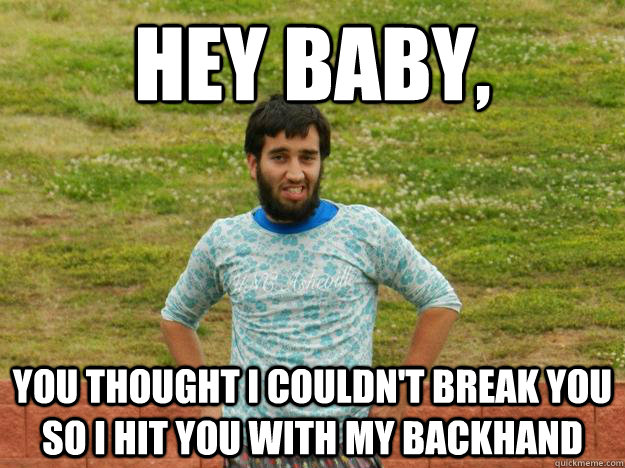 Hey Baby, You thought I couldn't break you so I hit you with my backhand  Ultimate Ari