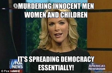 murdering innocent men
women and children it's spreading democracy 
essentially!  Megyn Kelly