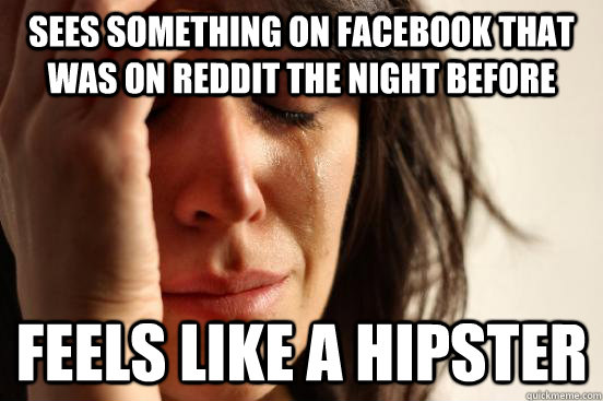 sees something on facebook that was on reddit the night before feels like a hipster  First World Problems