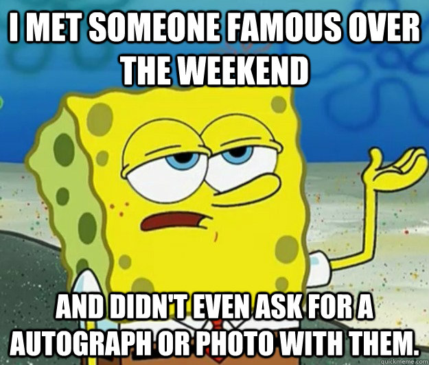 i met someone famous over the weekend and didn't even ask for a autograph or photo with them.  Tough Spongebob