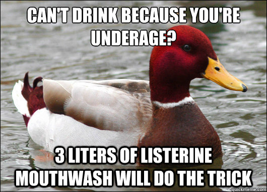 Can't drink because you're underage?
 3 liters of Listerine Mouthwash will do the trick - Can't drink because you're underage?
 3 liters of Listerine Mouthwash will do the trick  Malicious Advice Mallard