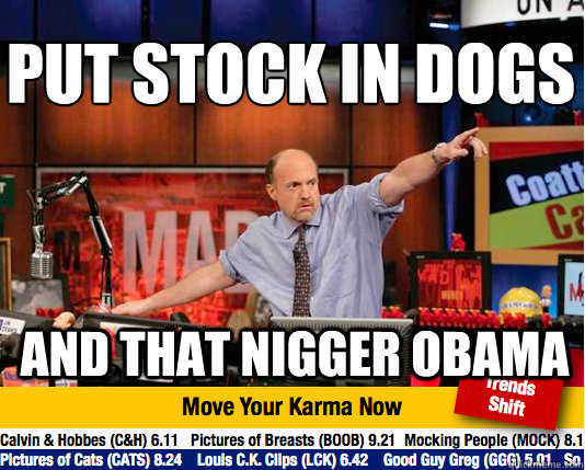 PUT STOCK IN DOGS
 AND THAT NIGGER OBAMA  Mad Karma with Jim Cramer