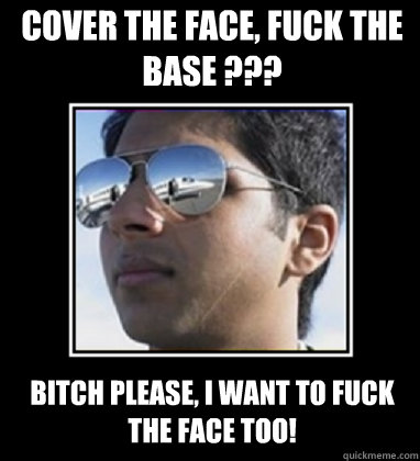 Cover the face, Fuck the base ??? Bitch please, I want to fuck the face too!  Rich Delhi Boy