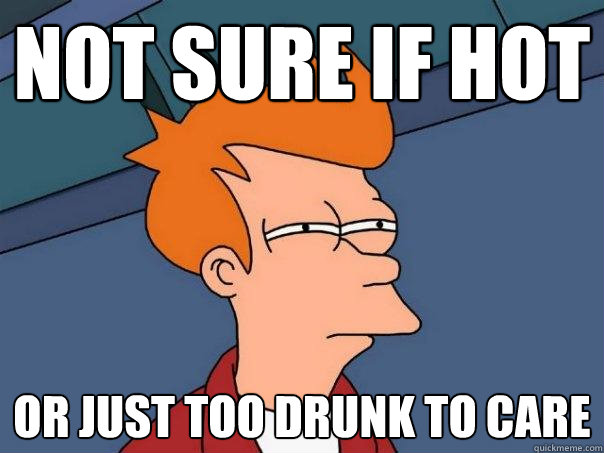 not sure if hot or just too drunk to care - not sure if hot or just too drunk to care  Futurama Fry