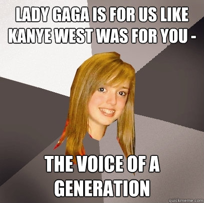 lady gaga is for us like kanye west was for you - the voice of a generation  Musically Oblivious 8th Grader