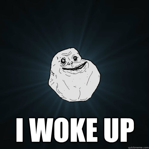  I woke up  Forever Alone