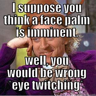 I SUPPOSE YOU THINK A FACE PALM IS IMMINENT. WELL, YOU WOULD BE WRONG *EYE TWITCHING*  Creepy Wonka