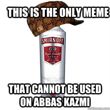 This is the only meme that cannot be used on Abbas Kazmi  Scumbag Alcohol