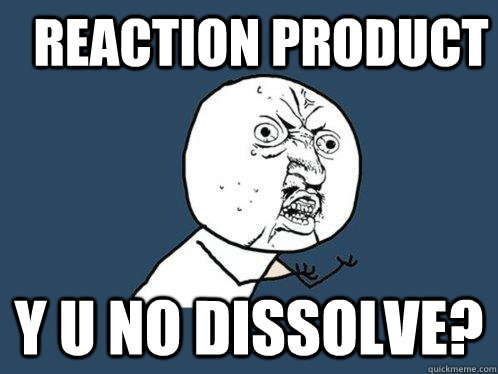 Reaction Product y u no dissolve? - Reaction Product y u no dissolve?  Y U No