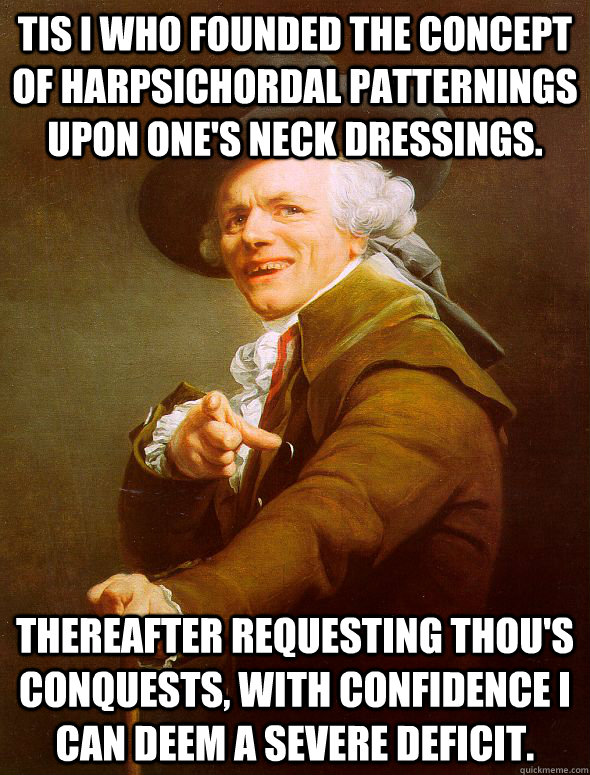 Tis I who founded the concept of harpsichordal patternings upon one's neck dressings. Thereafter requesting thou's conquests, with confidence I can deem a severe deficit.  - Tis I who founded the concept of harpsichordal patternings upon one's neck dressings. Thereafter requesting thou's conquests, with confidence I can deem a severe deficit.   Joseph Ducreux