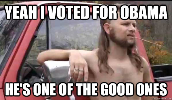 yeah i voted for obama he's one of the good ones  Almost Politically Correct Redneck