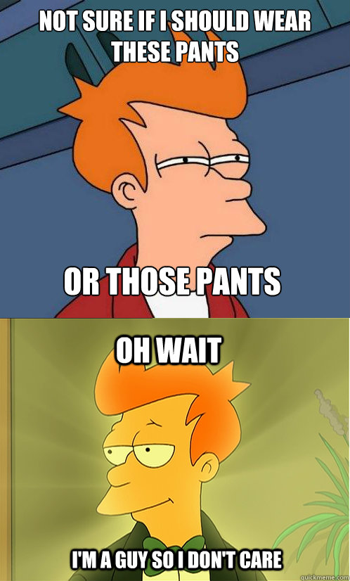 not sure if I should wear these pants or those pants oh wait i'm a guy so i don't care  Enlightened Fry