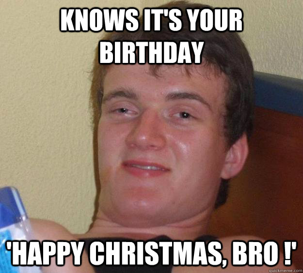 Knows it's your birthday 'Happy Christmas, bro !'  10 Guy