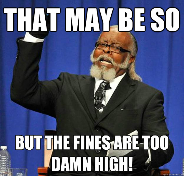 That may be so but the fines are too damn high!  Jimmy McMillan