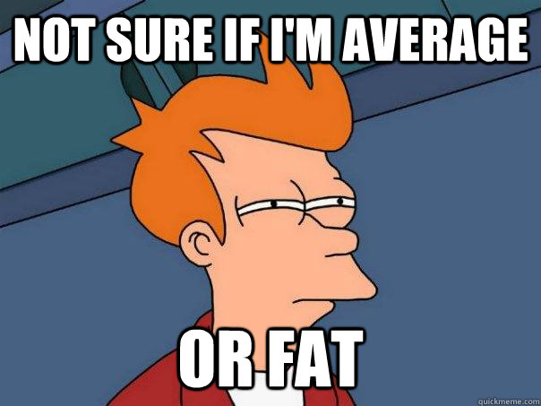 not sure if i'm average or fat  Futurama Fry