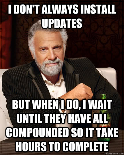 I don't always install updates but when I do, i wait until they have all compounded so it take hours to complete - I don't always install updates but when I do, i wait until they have all compounded so it take hours to complete  The Most Interesting Man In The World