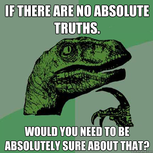 if there are no absolute truths. would you need to be absolutely sure about that?  Philosoraptor