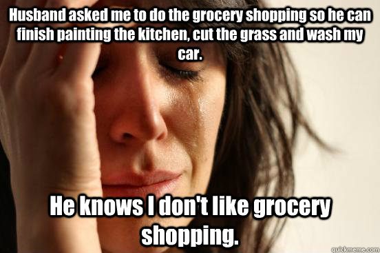 Husband asked me to do the grocery shopping so he can finish painting the kitchen, cut the grass and wash my car. He knows I don't like grocery shopping. - Husband asked me to do the grocery shopping so he can finish painting the kitchen, cut the grass and wash my car. He knows I don't like grocery shopping.  First World Problems