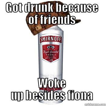 GOT DRUNK BECAUSE OF FRIENDS WOKE UP BESIDES FIONA Scumbag Alcohol