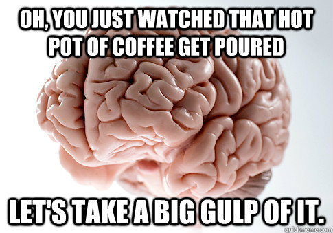 Oh, you just watched that hot pot of coffee get poured Let's take a big gulp of it.  Scumbag Brain