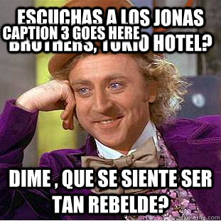 Escuchas a los jonas brothers, tokio hotel? Dime , que se siente ser tan rebelde? Caption 3 goes here  Condescending Wonka