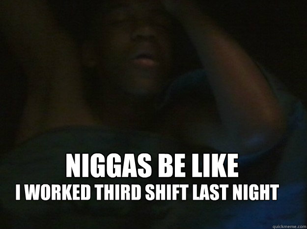 Niggas be like I worked third shift last night - Niggas be like I worked third shift last night  Sleeping