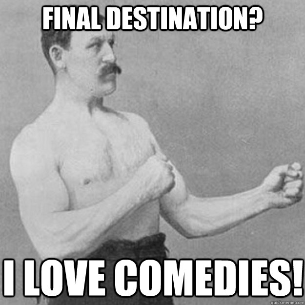 Final Destination? I LOVE COMEDIES!  overly manly man