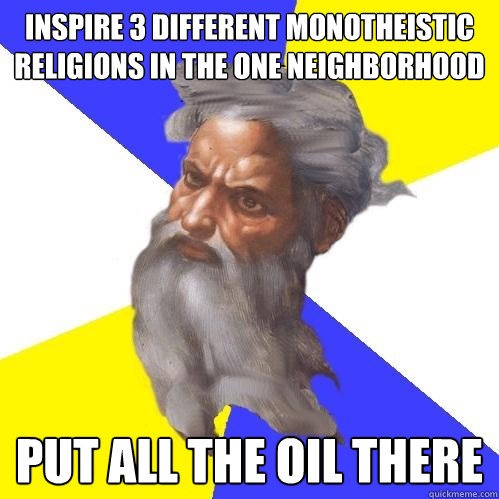 Inspire 3 different monotheistic religions in the one neighborhood Put all the oil there  Advice God