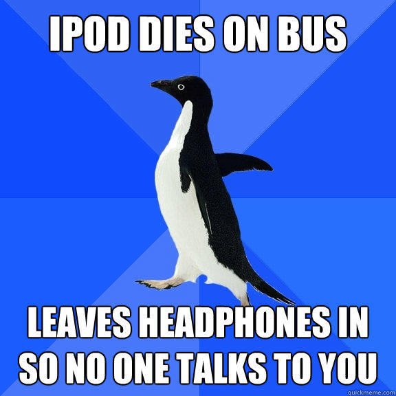 ipod dies on bus leaves headphones in so no one talks to you    