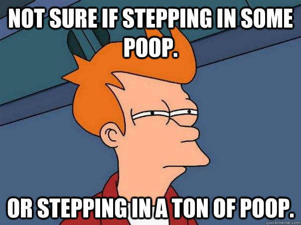 Not sure if stepping in some poop. Or stepping in a ton of poop.  Futurama Fry