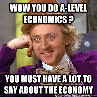 wow you do A-level economics ? you must have a lot to say about the economy  Condescending Wonka