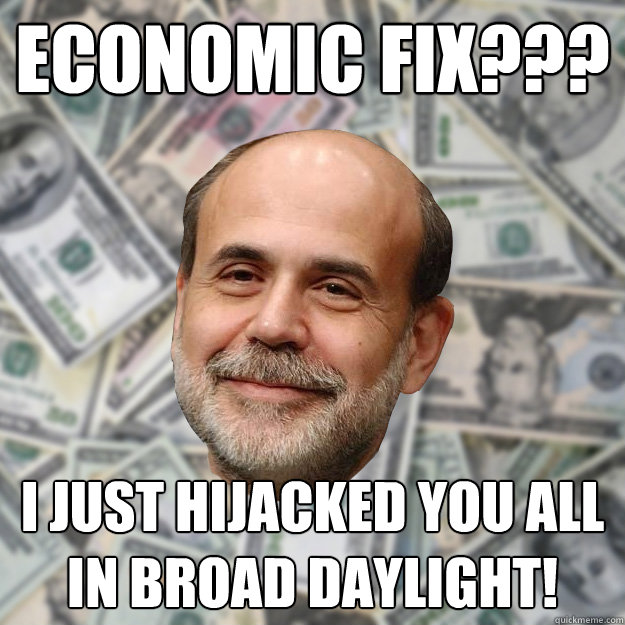 Economic fix??? I just hijacked you all in broad daylight! - Economic fix??? I just hijacked you all in broad daylight!  Ben Bernanke