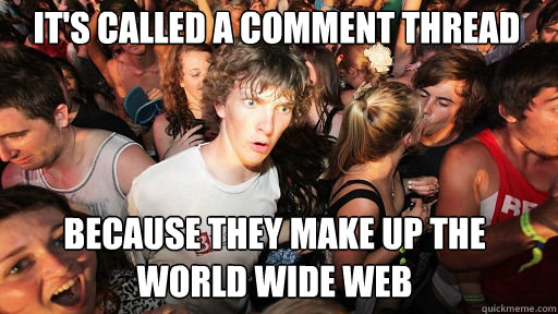 It's called a comment thread
 Because they make up the world wide web - It's called a comment thread
 Because they make up the world wide web  Sudden Clarity Clarence