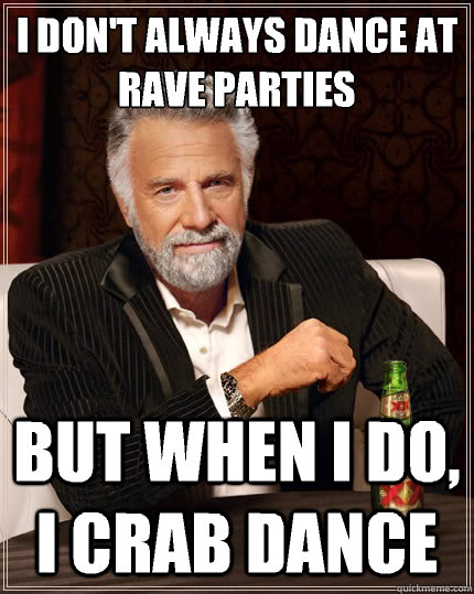 I don't always dance at rave parties But when i do, i crab dance  The Most Interesting Man In The World